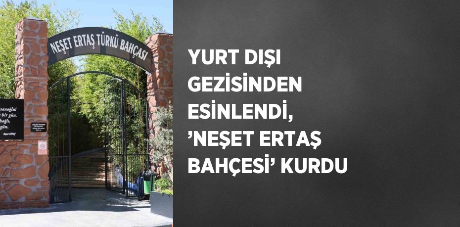 YURT DIŞI GEZİSİNDEN ESİNLENDİ, ’NEŞET ERTAŞ BAHÇESİ’ KURDU