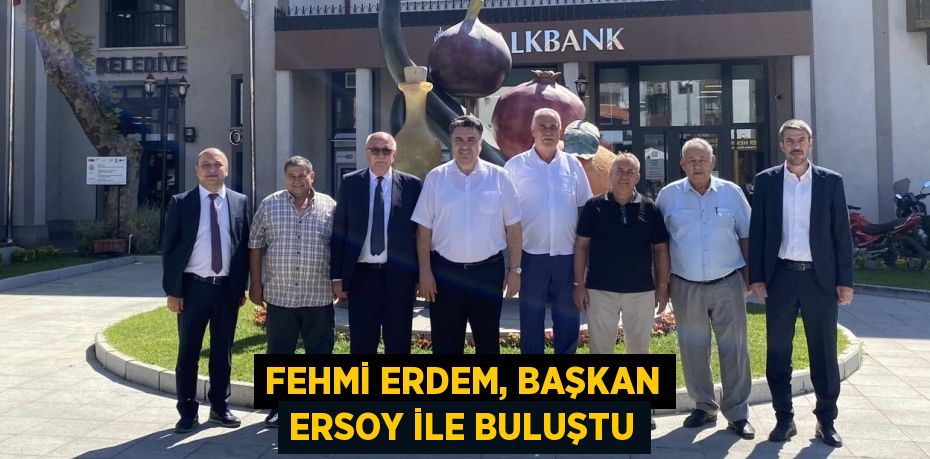 FEHMİ ERDEM, BAŞKAN ERSOY İLE BULUŞTU