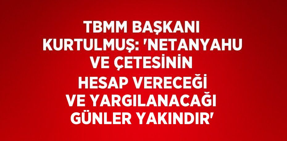 TBMM BAŞKANI KURTULMUŞ: 'NETANYAHU VE ÇETESİNİN HESAP VERECEĞİ VE YARGILANACAĞI GÜNLER YAKINDIR'