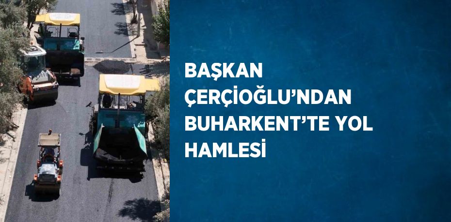 BAŞKAN ÇERÇİOĞLU’NDAN BUHARKENT’TE YOL HAMLESİ