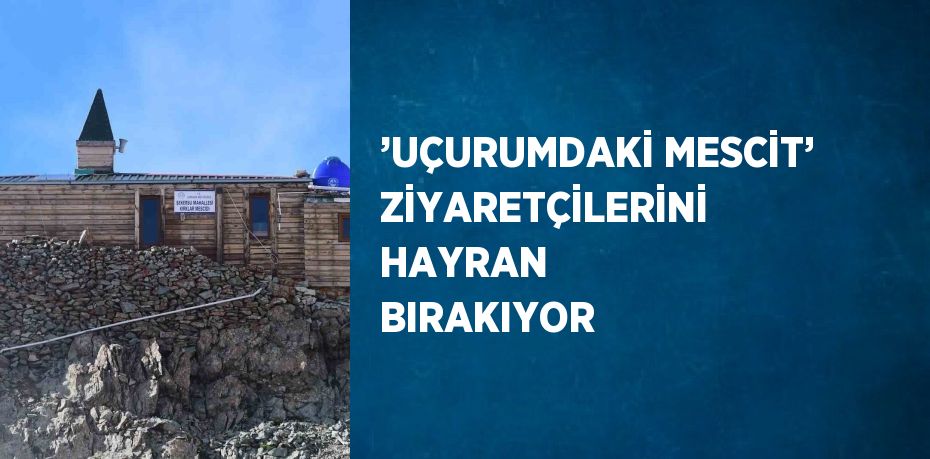 ’UÇURUMDAKİ MESCİT’ ZİYARETÇİLERİNİ HAYRAN BIRAKIYOR