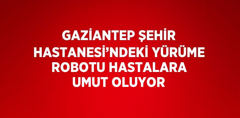 GAZİANTEP ŞEHİR HASTANESİ’NDEKİ YÜRÜME ROBOTU HASTALARA UMUT OLUYOR