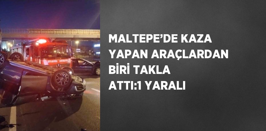 MALTEPE’DE KAZA YAPAN ARAÇLARDAN BİRİ TAKLA ATTI:1 YARALI