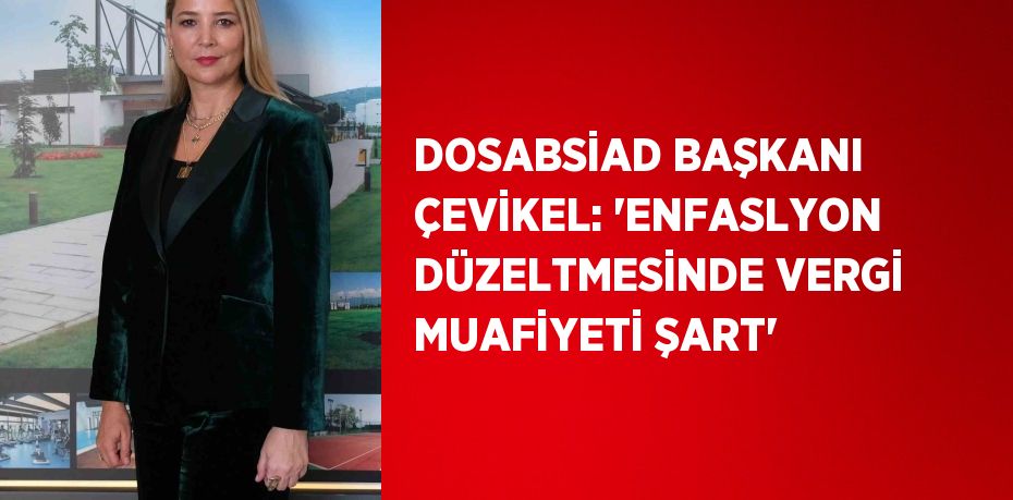 DOSABSİAD BAŞKANI ÇEVİKEL: 'ENFASLYON DÜZELTMESİNDE VERGİ MUAFİYETİ ŞART'