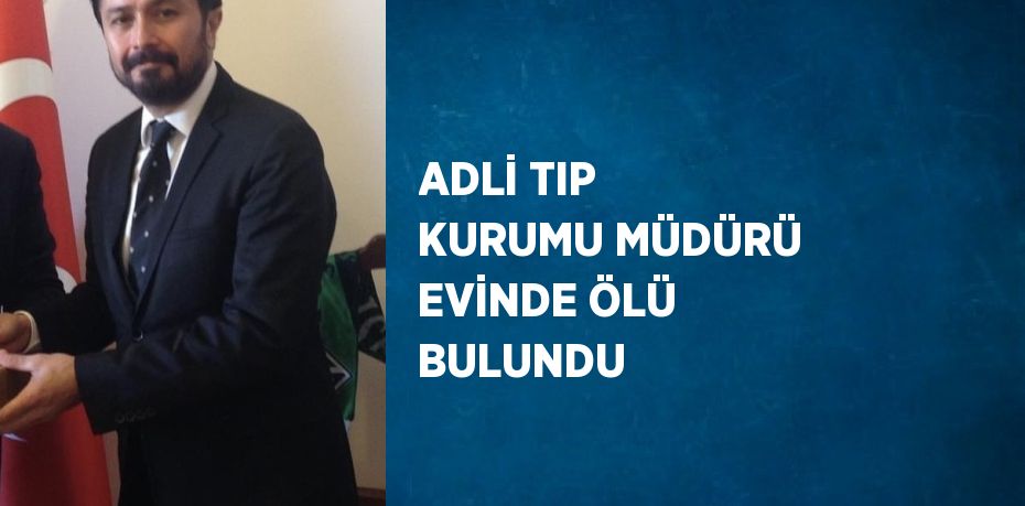 ADLİ TIP KURUMU MÜDÜRÜ EVİNDE ÖLÜ BULUNDU