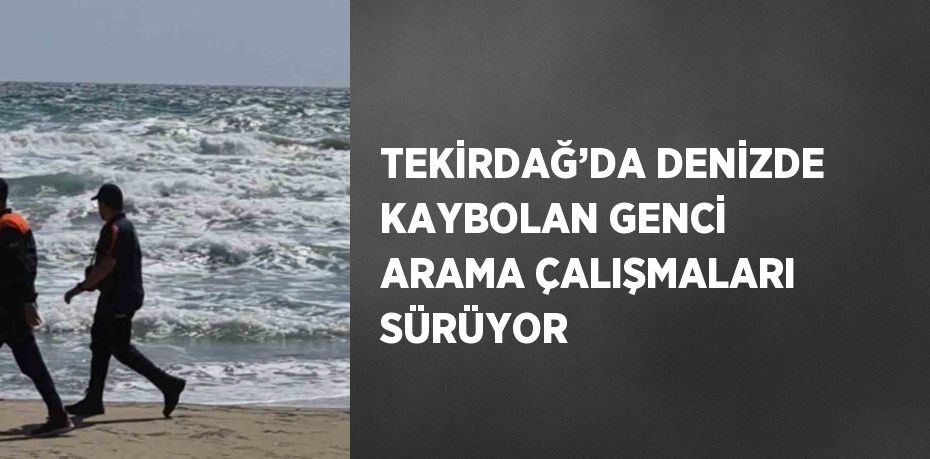 TEKİRDAĞ’DA DENİZDE KAYBOLAN GENCİ ARAMA ÇALIŞMALARI SÜRÜYOR