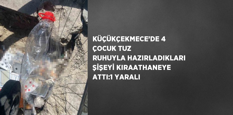 KÜÇÜKÇEKMECE’DE 4 ÇOCUK TUZ RUHUYLA HAZIRLADIKLARI ŞİŞEYİ KIRAATHANEYE ATTI:1 YARALI