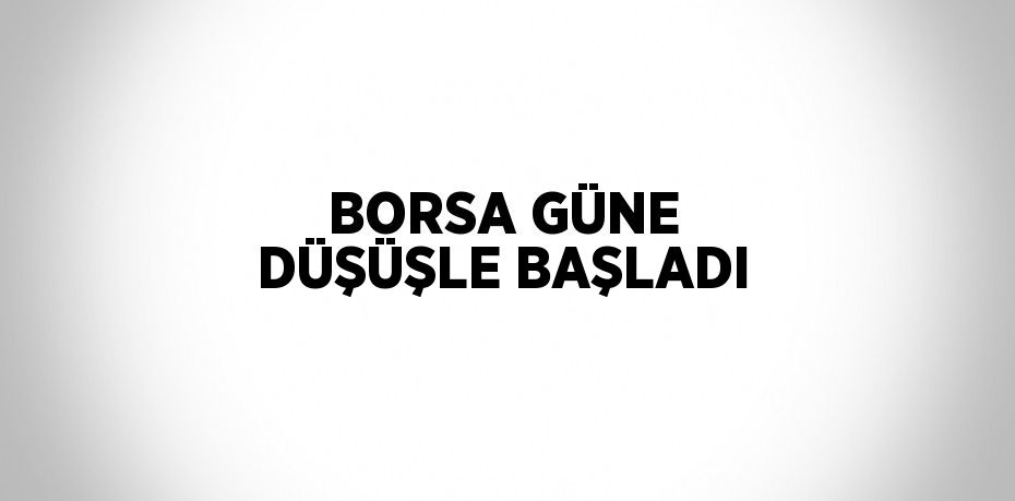 BORSA GÜNE DÜŞÜŞLE BAŞLADI