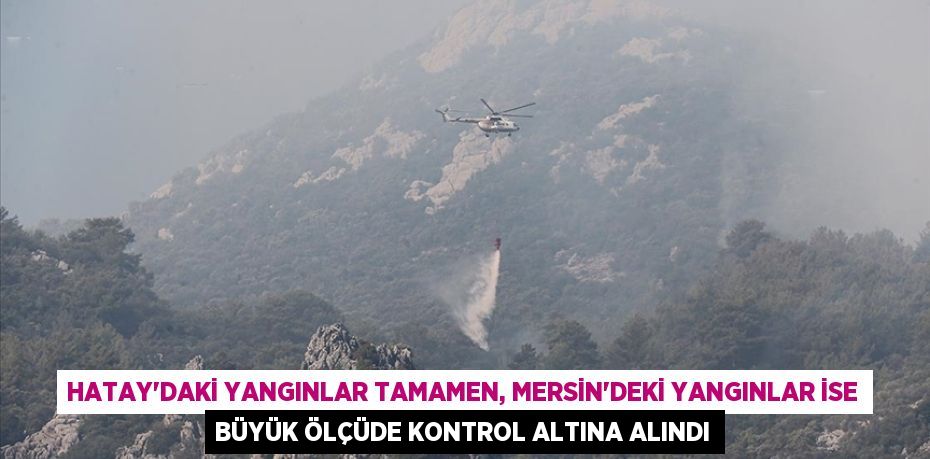 Hatay'daki yangınlar tamamen, Mersin'deki yangınlar ise büyük ölçüde kontrol altına alındı