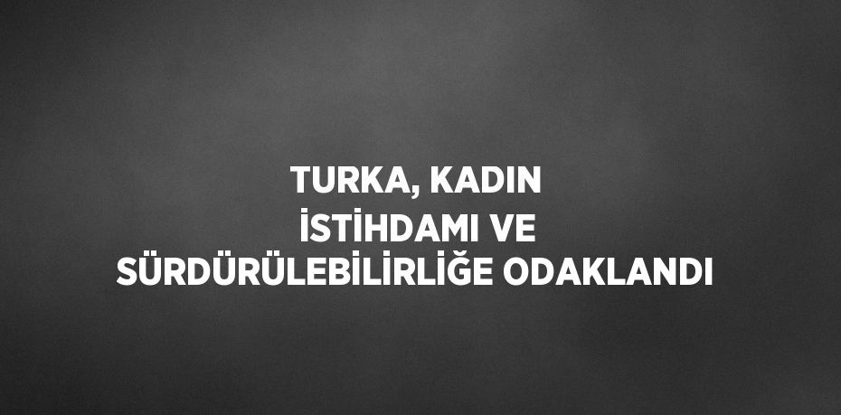 TURKA, KADIN İSTİHDAMI VE SÜRDÜRÜLEBİLİRLİĞE ODAKLANDI