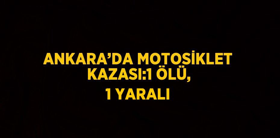 ANKARA’DA MOTOSİKLET KAZASI:1 ÖLÜ, 1 YARALI