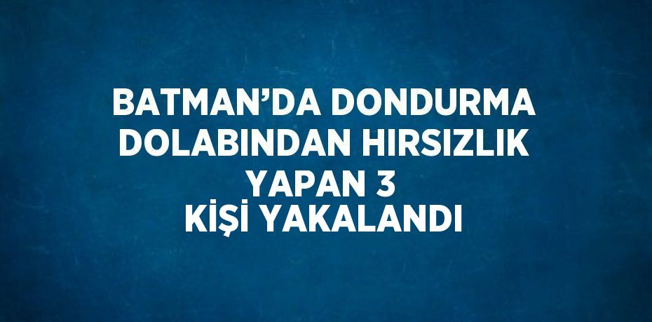 BATMAN’DA DONDURMA DOLABINDAN HIRSIZLIK YAPAN 3 KİŞİ YAKALANDI