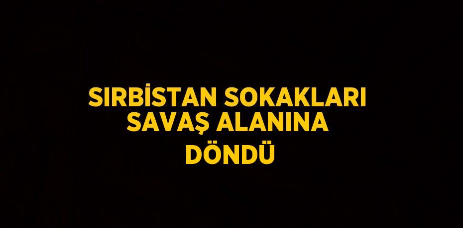 SIRBİSTAN SOKAKLARI SAVAŞ ALANINA DÖNDÜ