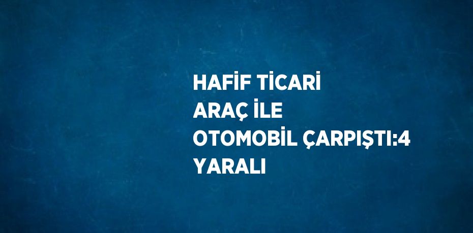 HAFİF TİCARİ ARAÇ İLE OTOMOBİL ÇARPIŞTI:4 YARALI