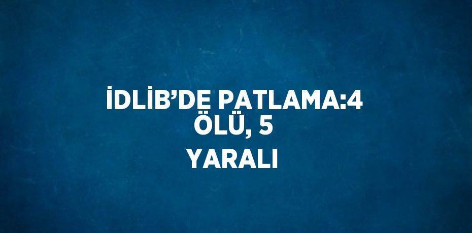 İDLİB’DE PATLAMA:4 ÖLÜ, 5 YARALI
