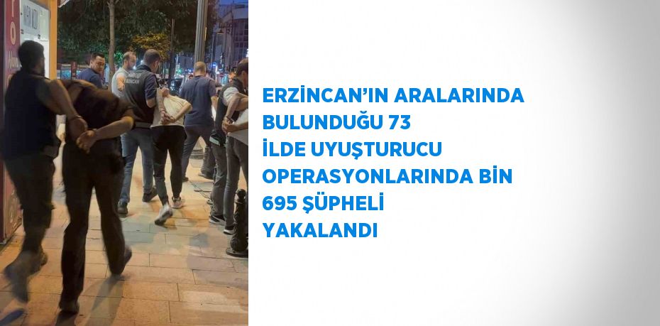 ERZİNCAN’IN ARALARINDA BULUNDUĞU 73 İLDE UYUŞTURUCU OPERASYONLARINDA BİN 695 ŞÜPHELİ YAKALANDI