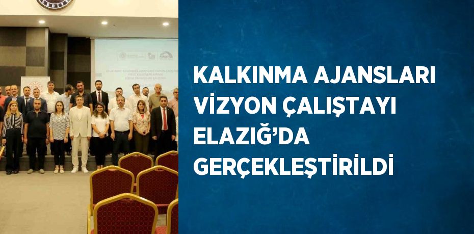 KALKINMA AJANSLARI VİZYON ÇALIŞTAYI ELAZIĞ’DA GERÇEKLEŞTİRİLDİ
