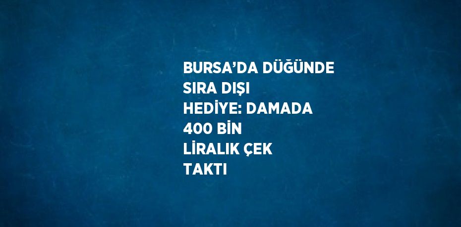 BURSA’DA DÜĞÜNDE SIRA DIŞI HEDİYE: DAMADA 400 BİN LİRALIK ÇEK TAKTI