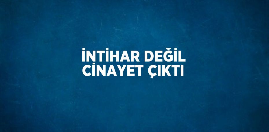 İNTİHAR DEĞİL CİNAYET ÇIKTI