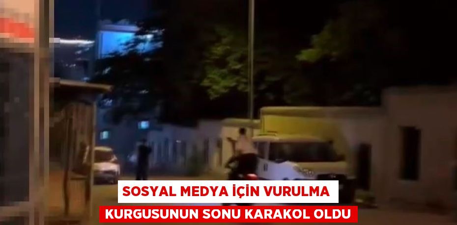 SOSYAL MEDYA İÇİN VURULMA KURGUSUNUN SONU KARAKOL OLDU