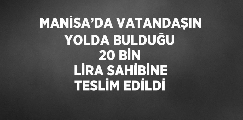 MANİSA’DA VATANDAŞIN YOLDA BULDUĞU 20 BİN LİRA SAHİBİNE TESLİM EDİLDİ