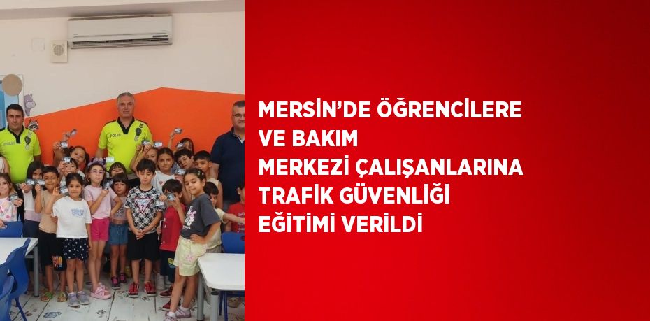MERSİN’DE ÖĞRENCİLERE VE BAKIM MERKEZİ ÇALIŞANLARINA TRAFİK GÜVENLİĞİ EĞİTİMİ VERİLDİ