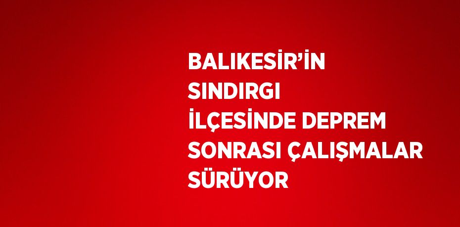 BALIKESİR’İN SINDIRGI İLÇESİNDE DEPREM SONRASI ÇALIŞMALAR SÜRÜYOR