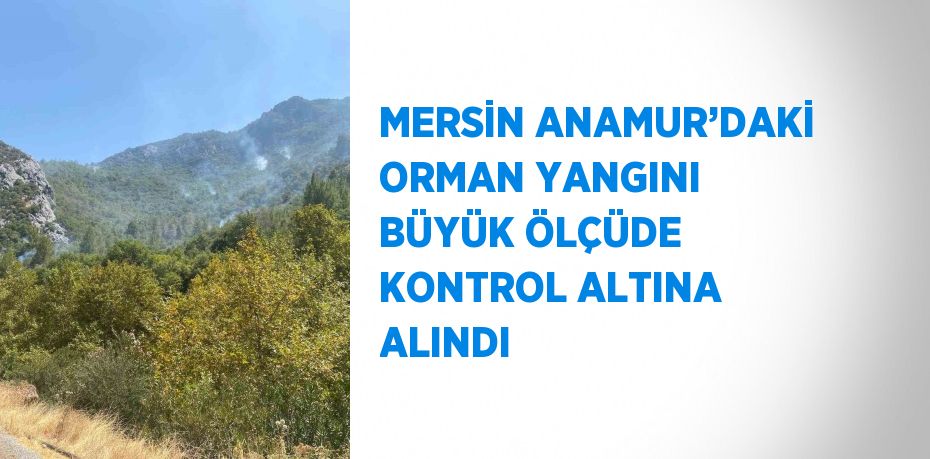 MERSİN ANAMUR’DAKİ ORMAN YANGINI BÜYÜK ÖLÇÜDE KONTROL ALTINA ALINDI