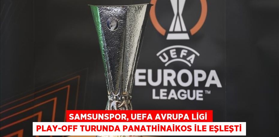 Samsunspor, UEFA Avrupa Ligi play-off turunda Panathinaikos ile eşleşti