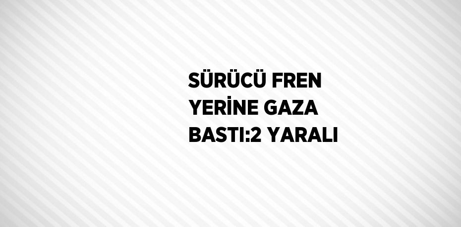 SÜRÜCÜ FREN YERİNE GAZA BASTI:2 YARALI