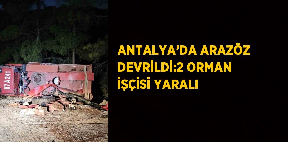 ANTALYA’DA ARAZÖZ DEVRİLDİ:2 ORMAN İŞÇİSİ YARALI