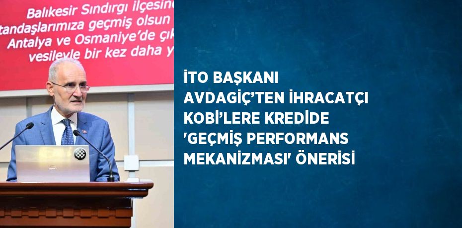 İTO BAŞKANI AVDAGİÇ’TEN İHRACATÇI KOBİ’LERE KREDİDE 'GEÇMİŞ PERFORMANS MEKANİZMASI' ÖNERİSİ