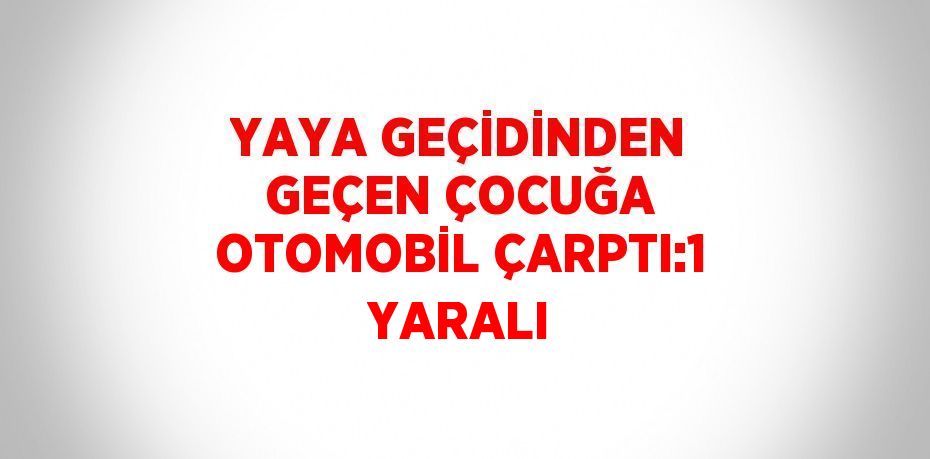 YAYA GEÇİDİNDEN GEÇEN ÇOCUĞA OTOMOBİL ÇARPTI:1 YARALI