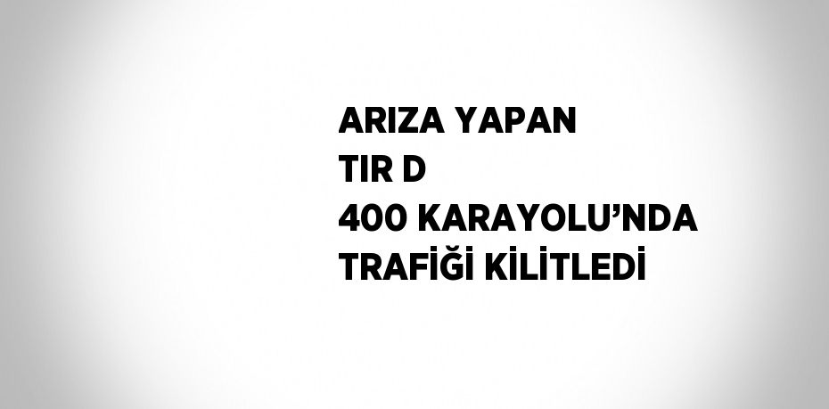ARIZA YAPAN TIR D 400 KARAYOLU’NDA TRAFİĞİ KİLİTLEDİ