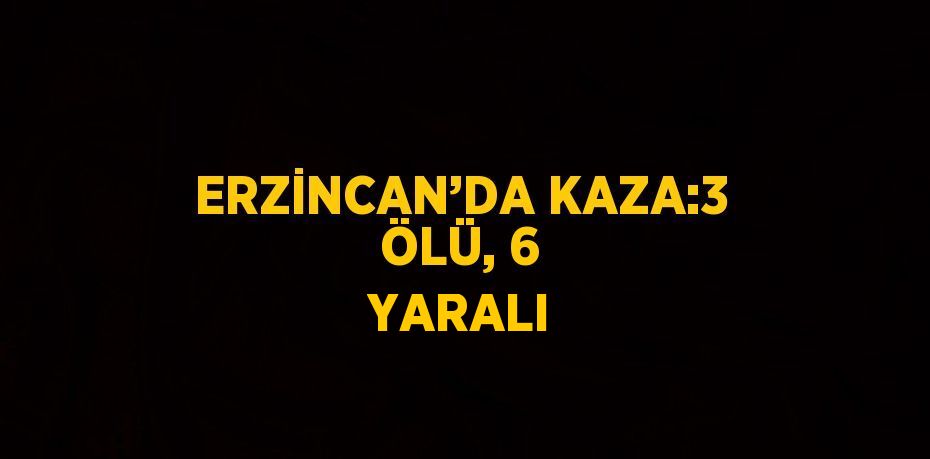 ERZİNCAN’DA KAZA:3 ÖLÜ, 6 YARALI