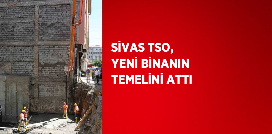 SİVAS TSO, YENİ BİNANIN TEMELİNİ ATTI