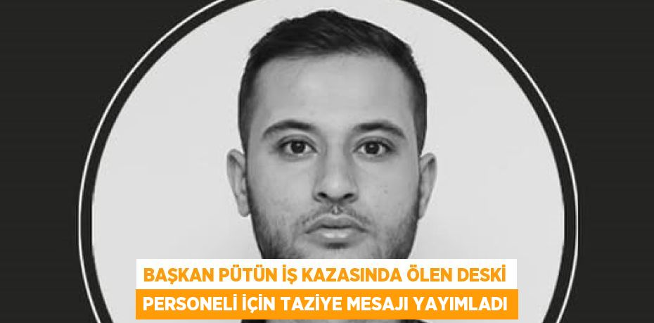 BAŞKAN PÜTÜN İŞ KAZASINDA ÖLEN DESKİ PERSONELİ İÇİN TAZİYE MESAJI YAYIMLADI