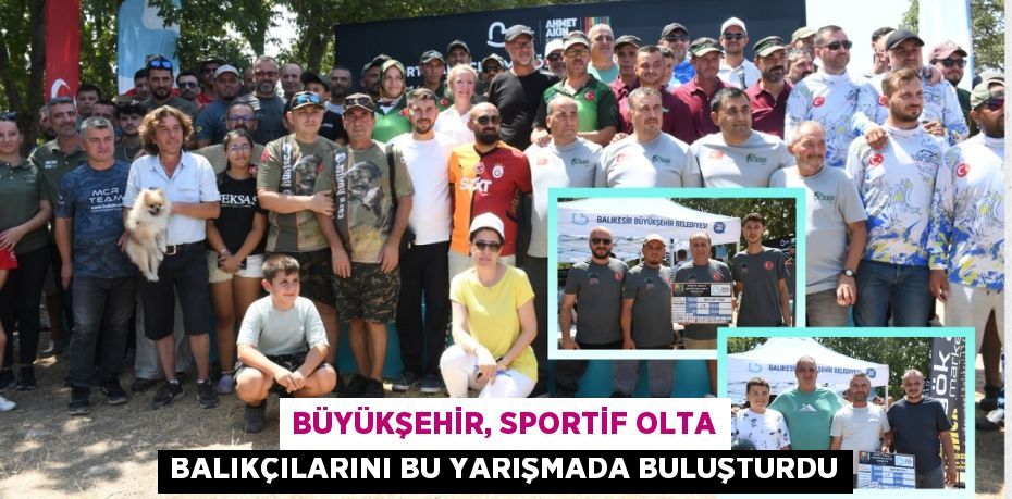 BÜYÜKŞEHİR, SPORTİF OLTA BALIKÇILARINI BU YARIŞMADA BULUŞTURDU