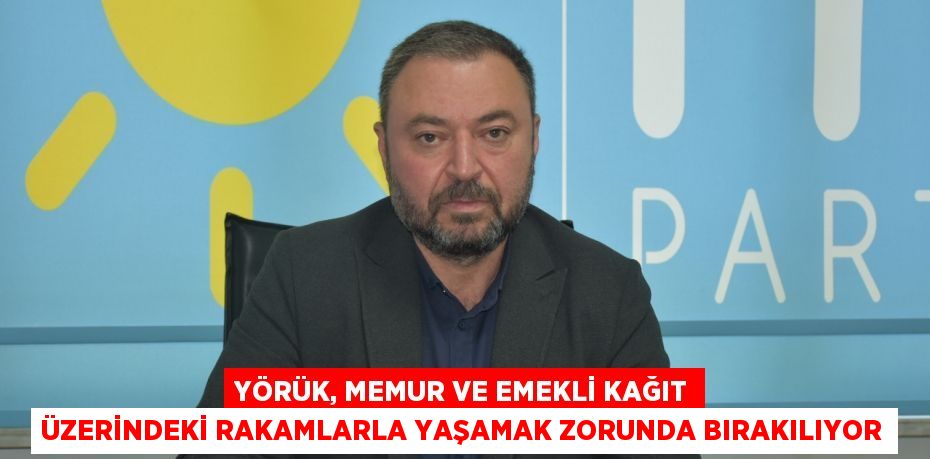 Yörük, Memur ve Emekli Kağıt Üzerindeki Rakamlarla Yaşamak Zorunda Bırakılıyor