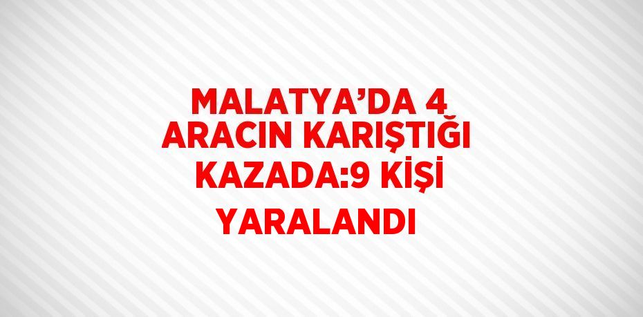 MALATYA’DA 4 ARACIN KARIŞTIĞI KAZADA:9 KİŞİ YARALANDI