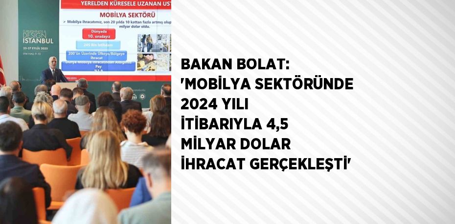 BAKAN BOLAT: 'MOBİLYA SEKTÖRÜNDE 2024 YILI İTİBARIYLA 4,5 MİLYAR DOLAR İHRACAT GERÇEKLEŞTİ'