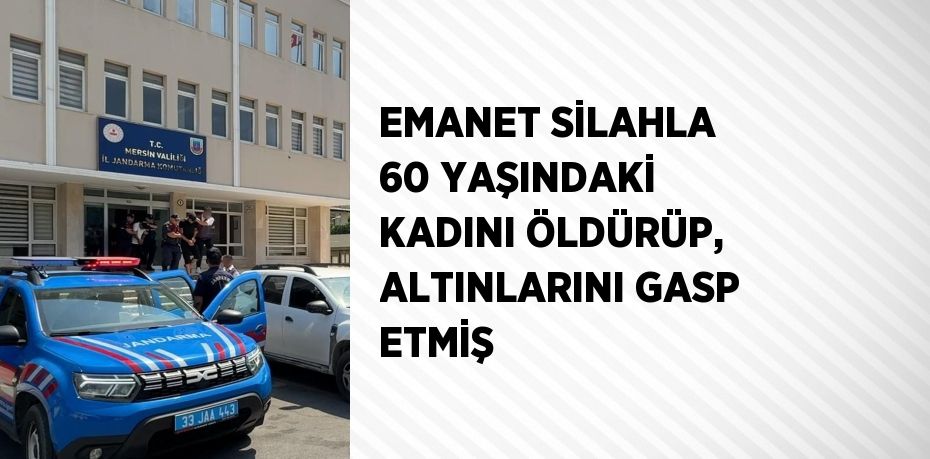 EMANET SİLAHLA 60 YAŞINDAKİ KADINI ÖLDÜRÜP, ALTINLARINI GASP ETMİŞ