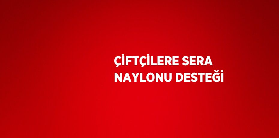 ÇİFTÇİLERE SERA NAYLONU DESTEĞİ