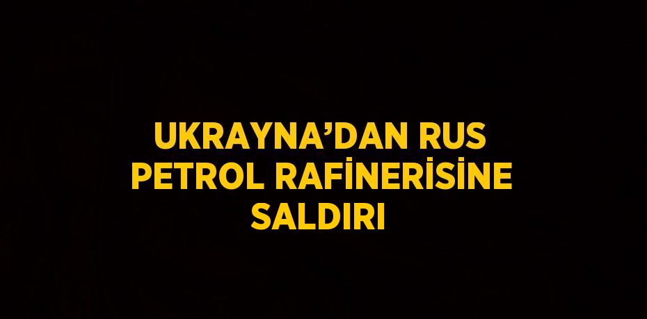 UKRAYNA’DAN RUS PETROL RAFİNERİSİNE SALDIRI