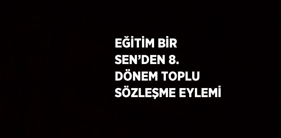 EĞİTİM BİR SEN’DEN 8. DÖNEM TOPLU SÖZLEŞME EYLEMİ