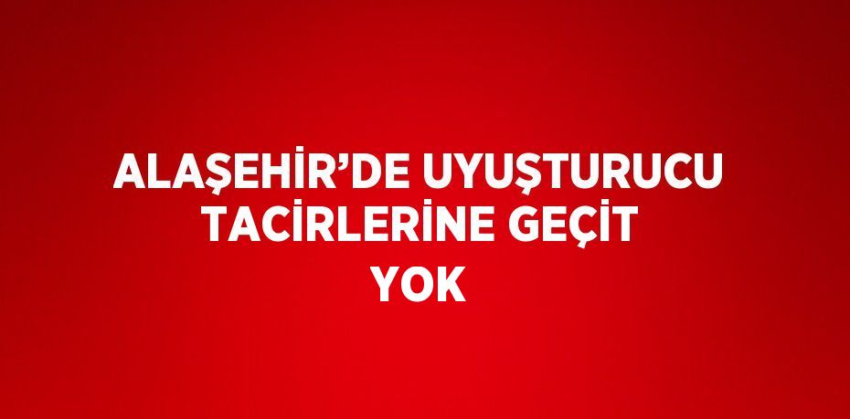 ALAŞEHİR’DE UYUŞTURUCU TACİRLERİNE GEÇİT YOK