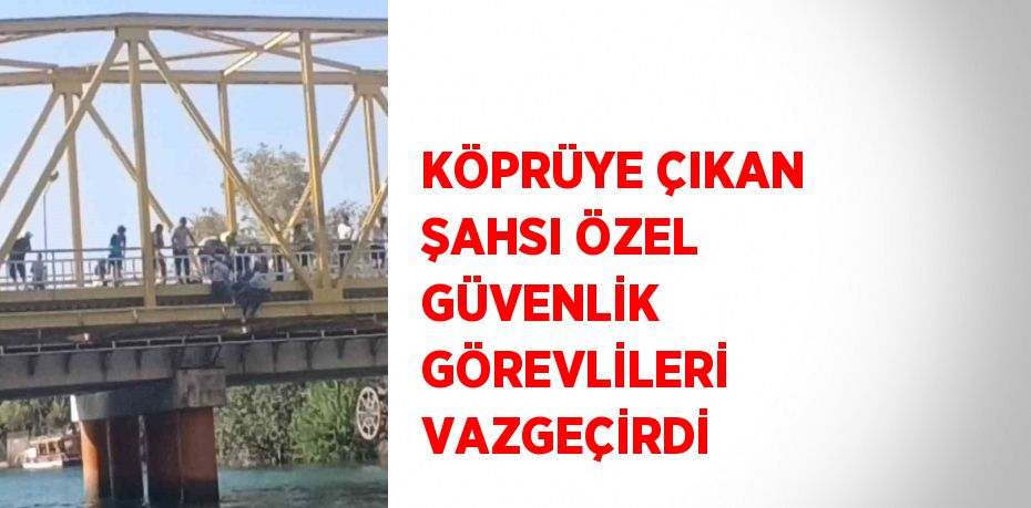 KÖPRÜYE ÇIKAN ŞAHSI ÖZEL GÜVENLİK GÖREVLİLERİ VAZGEÇİRDİ
