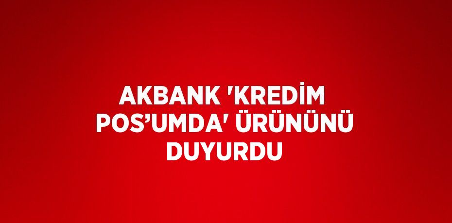 AKBANK 'KREDİM POS’UMDA' ÜRÜNÜNÜ DUYURDU