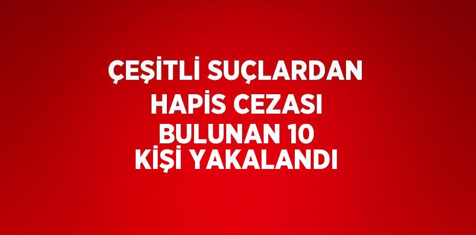 ÇEŞİTLİ SUÇLARDAN HAPİS CEZASI BULUNAN 10 KİŞİ YAKALANDI