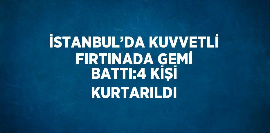 İSTANBUL’DA KUVVETLİ FIRTINADA GEMİ BATTI:4 KİŞİ KURTARILDI